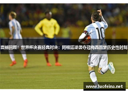 震撼回顾！世界杯决赛经典对决：阿根廷逆袭夺冠梅西圆梦历史性时刻