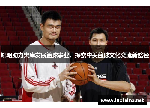 姚明助力奥库发展篮球事业，探索中美篮球文化交流新路径