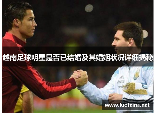 越南足球明星是否已结婚及其婚姻状况详细揭秘