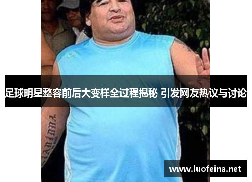 足球明星整容前后大变样全过程揭秘 引发网友热议与讨论