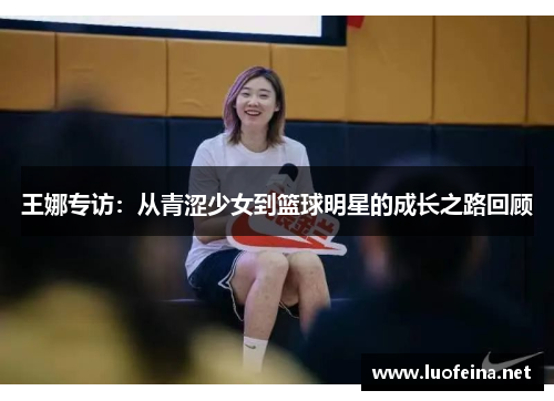 王娜专访：从青涩少女到篮球明星的成长之路回顾