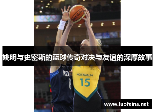 姚明与史密斯的篮球传奇对决与友谊的深厚故事