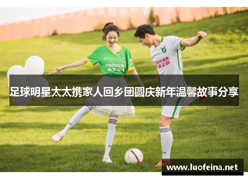 足球明星太太携家人回乡团圆庆新年温馨故事分享
