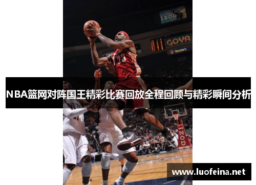 NBA篮网对阵国王精彩比赛回放全程回顾与精彩瞬间分析